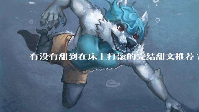 有没有甜到在床上打滚的完结甜文推荐?
